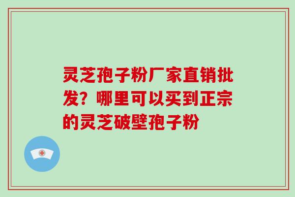 灵芝孢子粉厂家直销批发？哪里可以买到正宗的灵芝破壁孢子粉
