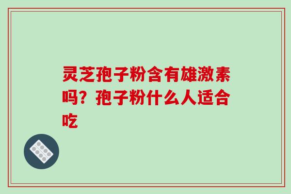 灵芝孢子粉含有雄激素吗?孢子粉什么人适合吃 灵芝孢子粉含有雄激素吗?孢子粉什么人适合吃