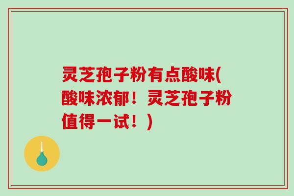 灵芝孢子粉有点酸味(酸味浓郁!灵芝孢子粉值得一试!) 灵芝孢子粉有点酸味(酸味浓郁!灵芝孢子粉值得一试!)
