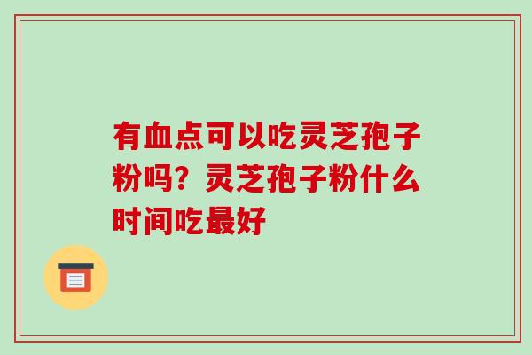 有点可以吃灵芝孢子粉吗？灵芝孢子粉什么时间吃好