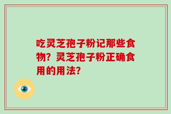 吃灵芝孢子粉记那些食物?灵芝孢子粉正确食用的用法? 吃灵芝孢子粉记那些食物?灵芝孢子粉正确食用的用法?