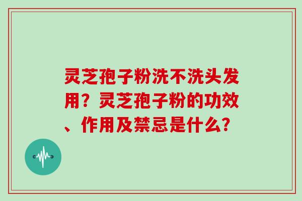 灵芝孢子粉洗不洗头发用？灵芝孢子粉的功效、作用及禁忌是什么？