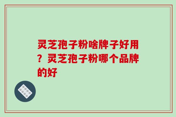 灵芝孢子粉啥牌子好用?灵芝孢子粉哪个品牌的好 灵芝孢子粉啥牌子好用?灵芝孢子粉哪个品牌的好