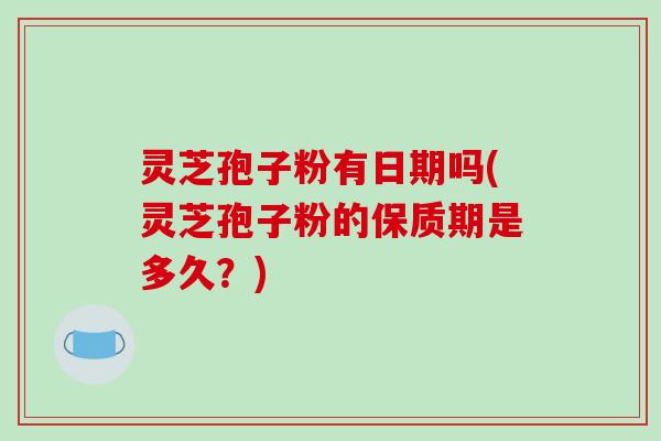 灵芝孢子粉有日期吗(灵芝孢子粉的保质期是多久？)