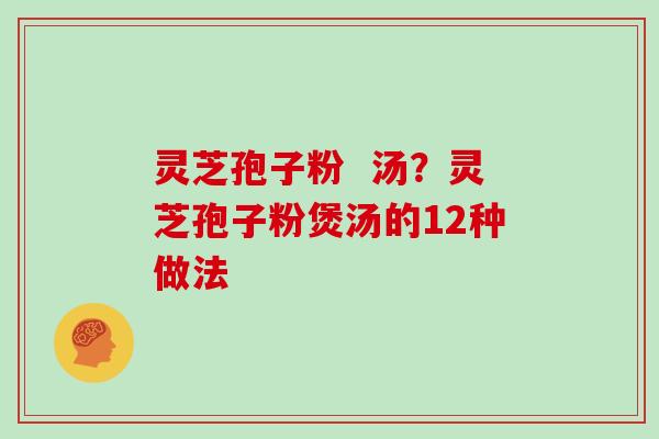 灵芝孢子粉 汤?灵芝孢子粉煲汤的12种做法 灵芝孢子粉 汤?灵芝孢子粉煲汤的12种做法