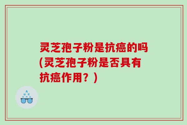 灵芝孢子粉是抗的吗(灵芝孢子粉是否具有抗作用？)