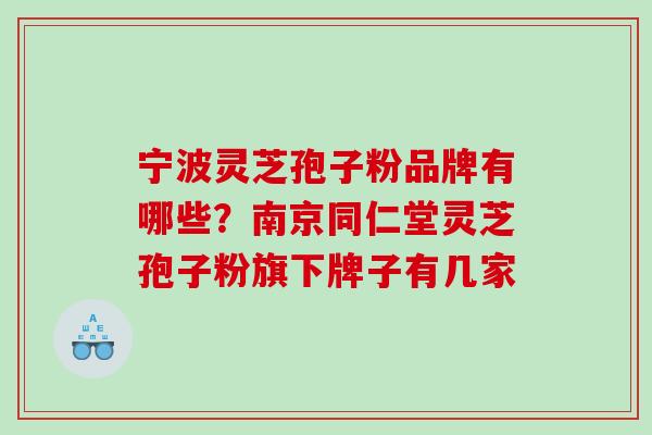 宁波灵芝孢子粉品牌有哪些?南京同仁堂灵芝孢子粉旗下牌子有几家 宁波灵芝孢子粉品牌有哪些?南京同仁堂灵芝孢子粉旗下牌子有几家