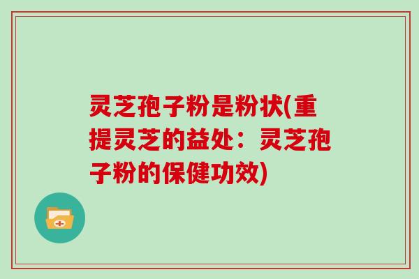 灵芝孢子粉是粉状(重提灵芝的益处：灵芝孢子粉的保健功效)