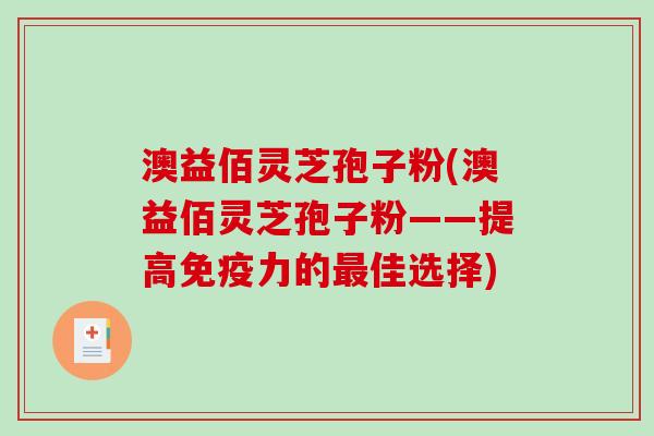 澳益佰灵芝孢子粉(澳益佰灵芝孢子粉——提高免疫力的佳选择) 澳益佰灵芝孢子粉(澳益佰灵芝孢子粉——提高免疫力的佳选择)
