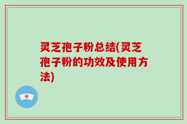 灵芝孢子粉总结(灵芝孢子粉的功效及使用方法) 灵芝孢子粉总结(灵芝孢子粉的功效及使用方法)