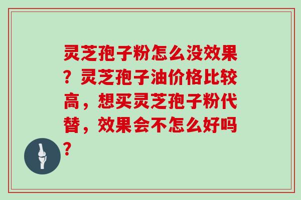 灵芝孢子粉怎么没效果?灵芝孢子油价格比较高,想买灵芝孢子粉代替,效果会不怎么好吗? 灵芝孢子粉怎么没效果?灵芝孢子油价格比较高,想买灵芝孢子粉代替,效果会不怎么好吗?
