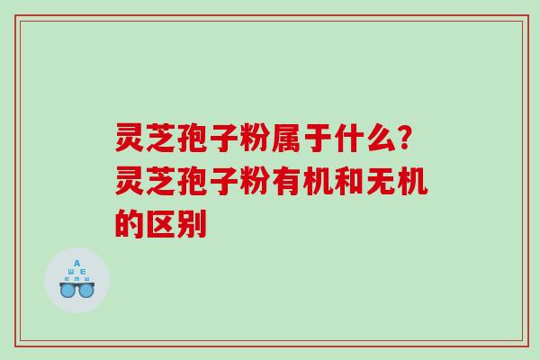灵芝孢子粉属于什么？灵芝孢子粉有机和无机的区别