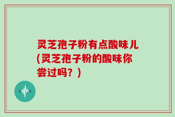 灵芝孢子粉有点酸味儿(灵芝孢子粉的酸味你尝过吗？)