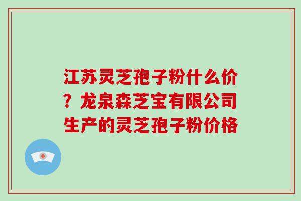 江苏灵芝孢子粉什么价？龙泉森芝宝有限公司生产的灵芝孢子粉价格