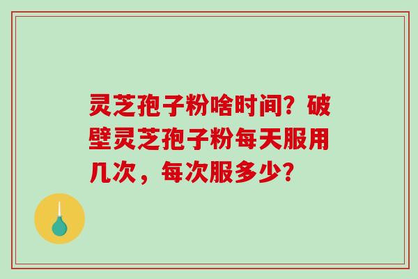 灵芝孢子粉啥时间?破壁灵芝孢子粉每天服用几次,每次服多少? 灵芝孢子粉啥时间?破壁灵芝孢子粉每天服用几次,每次服多少?