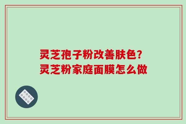 灵芝孢子粉改善肤色？灵芝粉家庭面膜怎么做