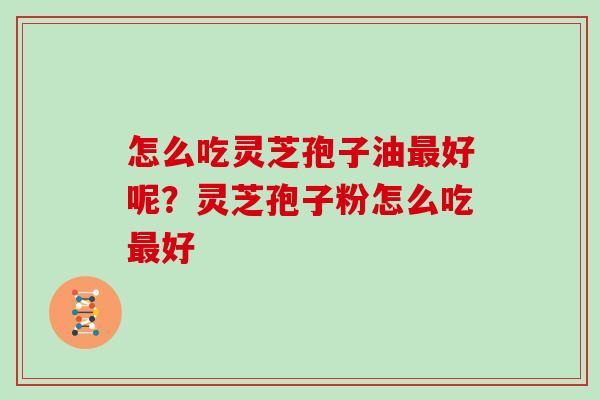 怎么吃灵芝孢子油好呢?灵芝孢子粉怎么吃好 怎么吃灵芝孢子油好呢?灵芝孢子粉怎么吃好