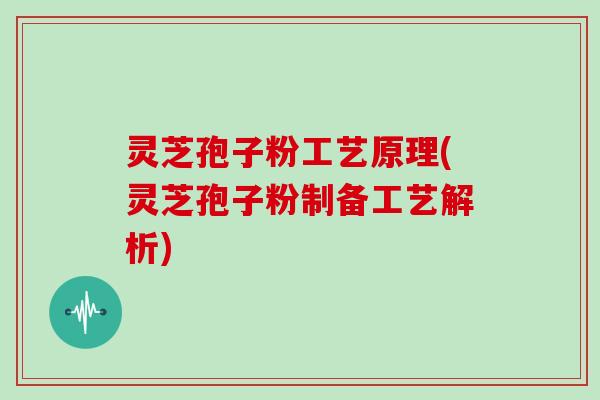 灵芝孢子粉工艺原理(灵芝孢子粉制备工艺解析)