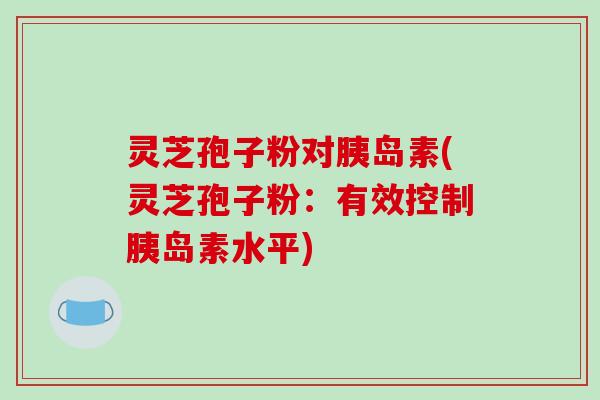 灵芝孢子粉对(灵芝孢子粉:有效控制水平) 灵芝孢子粉对(灵芝孢子粉:有效控制水平)