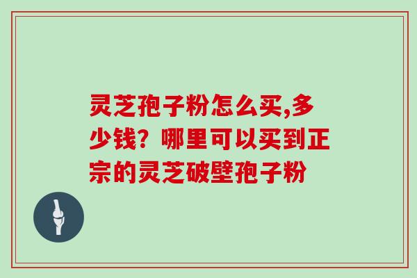 灵芝孢子粉怎么买,多少钱?哪里可以买到正宗的灵芝破壁孢子粉 灵芝孢子粉怎么买,多少钱?哪里可以买到正宗的灵芝破壁孢子粉