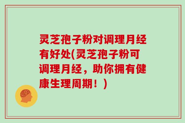 灵芝孢子粉对调理有好处(灵芝孢子粉可调理,助你拥有健康生理周期!) 灵芝孢子粉对调理有好处(灵芝孢子粉可调理,助你拥有健康生理周期!)