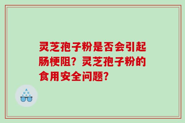灵芝孢子粉是否会引起肠梗阻？灵芝孢子粉的食用安全问题？