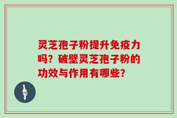 灵芝孢子粉提升免疫力吗?破壁灵芝孢子粉的功效与作用有哪些? 灵芝孢子粉提升免疫力吗?破壁灵芝孢子粉的功效与作用有哪些?