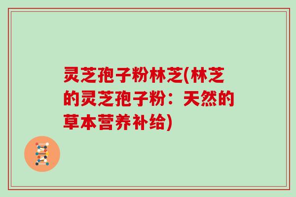 灵芝孢子粉林芝(林芝的灵芝孢子粉：天然的草本营养补给)