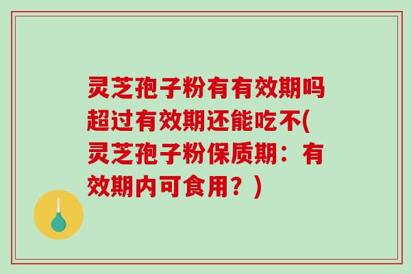 灵芝孢子粉有有效期吗超过有效期还能吃不(灵芝孢子粉保质期:有效期内可食用?) 灵芝孢子粉有有效期吗超过有效期还能吃不(灵芝孢子粉保质期:有效期内可食用?)