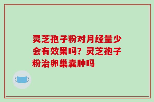 灵芝孢子粉对量少会有效果吗?灵芝孢子粉卵巢囊肿吗 灵芝孢子粉对量少会有效果吗?灵芝孢子粉卵巢囊肿吗