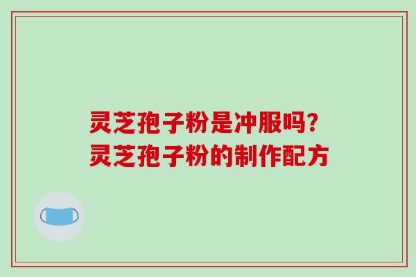 灵芝孢子粉是冲服吗?灵芝孢子粉的制作配方 灵芝孢子粉是冲服吗?灵芝孢子粉的制作配方