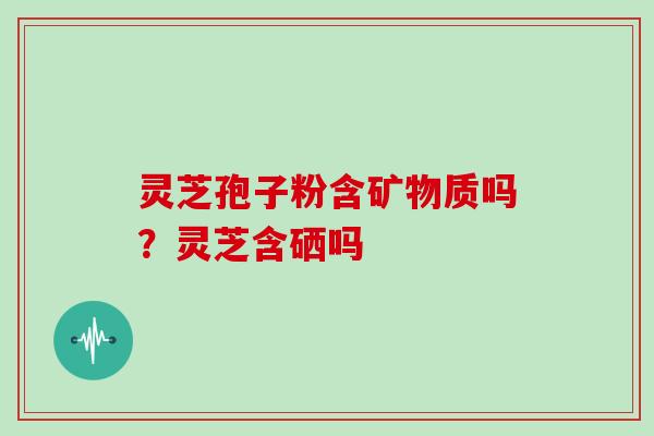 灵芝孢子粉含矿物质吗？灵芝含硒吗