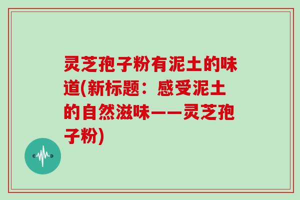 灵芝孢子粉有泥土的味道(新标题：感受泥土的自然滋味——灵芝孢子粉)