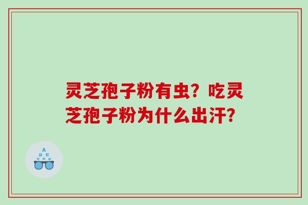 灵芝孢子粉有虫？吃灵芝孢子粉为什么出汗？