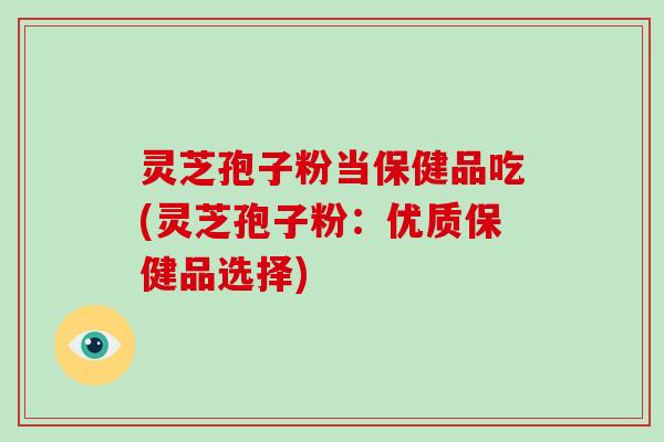 灵芝孢子粉当保健品吃(灵芝孢子粉:优质保健品选择) 灵芝孢子粉当保健品吃(灵芝孢子粉:优质保健品选择)