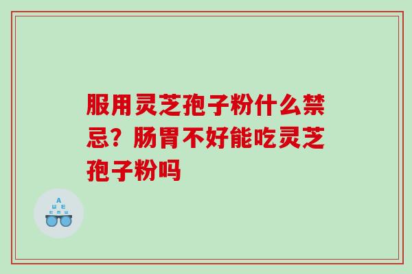 服用灵芝孢子粉什么禁忌?肠胃不好能吃灵芝孢子粉吗 服用灵芝孢子粉什么禁忌?肠胃不好能吃灵芝孢子粉吗