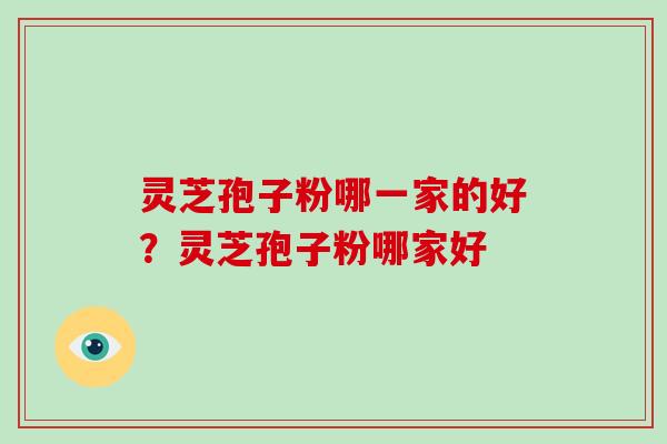 灵芝孢子粉哪一家的好?灵芝孢子粉哪家好 灵芝孢子粉哪一家的好?灵芝孢子粉哪家好