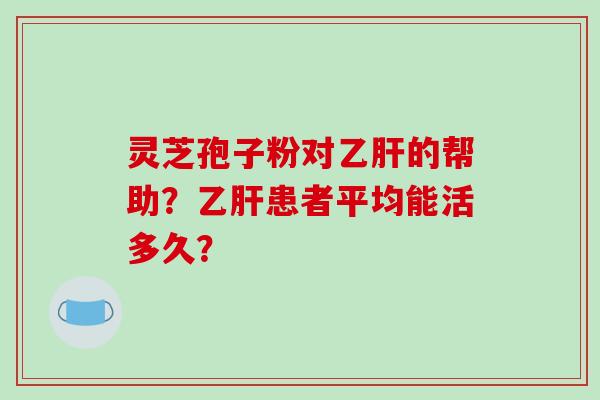 灵芝孢子粉对的帮助?患者平均能活多久? 灵芝孢子粉对的帮助?患者平均能活多久?