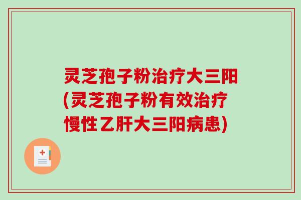 灵芝孢子粉大三阳(灵芝孢子粉有效慢性大三阳患)