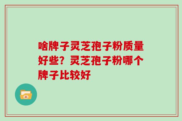 啥牌子灵芝孢子粉质量好些?灵芝孢子粉哪个牌子比较好 啥牌子灵芝孢子粉质量好些?灵芝孢子粉哪个牌子比较好