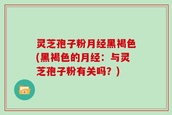 灵芝孢子粉黑褐色(黑褐色的:与灵芝孢子粉有关吗?) 灵芝孢子粉黑褐色(黑褐色的:与灵芝孢子粉有关吗?)