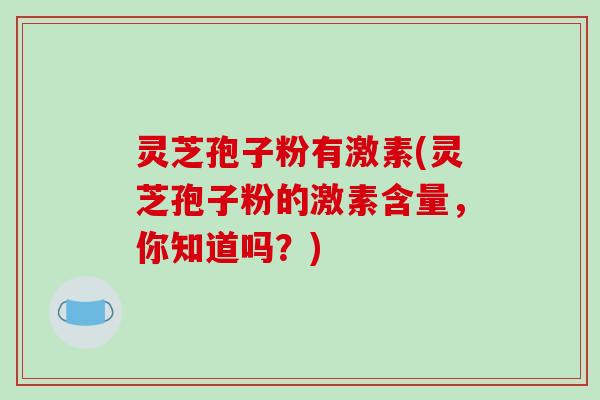 灵芝孢子粉有激素(灵芝孢子粉的激素含量，你知道吗？)