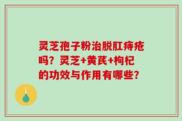 灵芝孢子粉脱肛痔疮吗？灵芝+黄芪+枸杞的功效与作用有哪些？