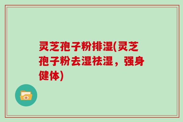 灵芝孢子粉排湿(灵芝孢子粉去湿祛湿,强身健体) 灵芝孢子粉排湿(灵芝孢子粉去湿祛湿,强身健体)
