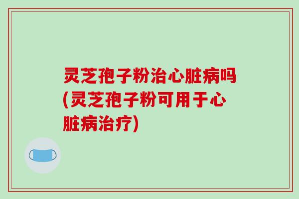灵芝孢子粉吗(灵芝孢子粉可用于)