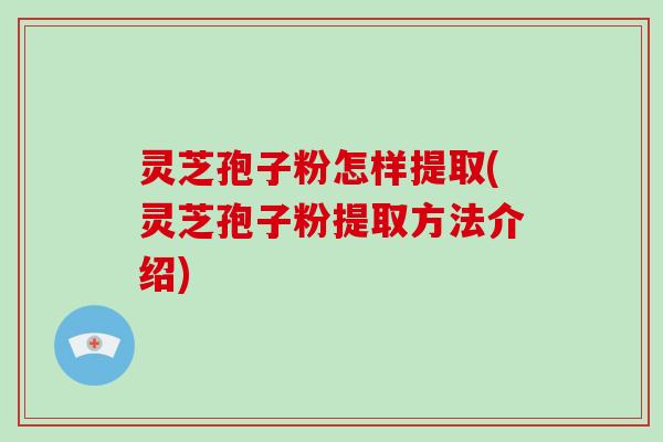 灵芝孢子粉怎样提取(灵芝孢子粉提取方法介绍)