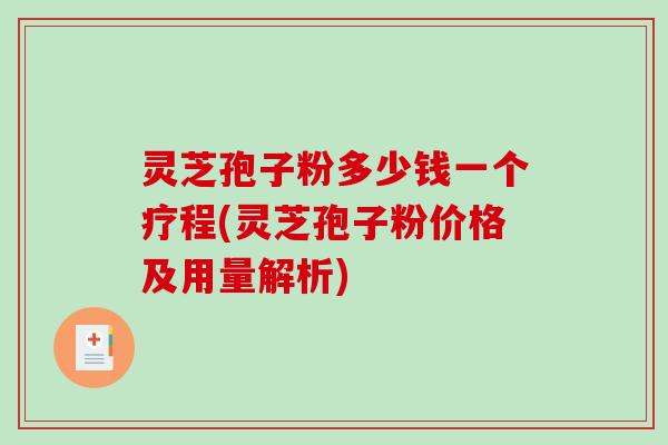 灵芝孢子粉多少钱一个疗程(灵芝孢子粉价格及用量解析)