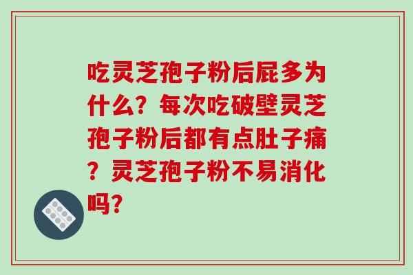 吃灵芝孢子粉后屁多为什么?每次吃破壁灵芝孢子粉后都有点肚子痛?灵芝孢子粉不易消化吗? 吃灵芝孢子粉后屁多为什么?每次吃破壁灵芝孢子粉后都有点肚子痛?灵芝孢子粉不易消化吗?