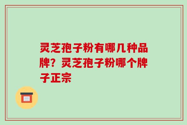 灵芝孢子粉有哪几种品牌?灵芝孢子粉哪个牌子正宗 灵芝孢子粉有哪几种品牌?灵芝孢子粉哪个牌子正宗
