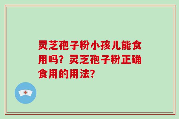 灵芝孢子粉小孩儿能食用吗？灵芝孢子粉正确食用的用法？